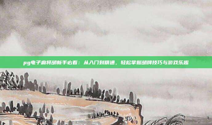 pg电子麻将胡新手必看：从入门到精通，轻松掌握胡牌技巧与游戏乐趣