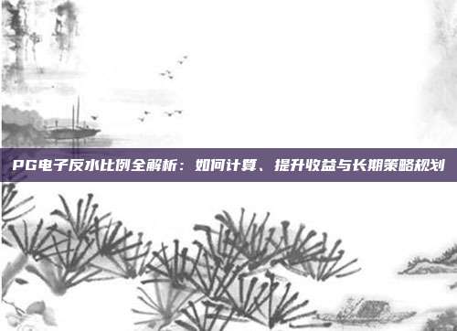 PG电子反水比例全解析：如何计算、提升收益与长期策略规划