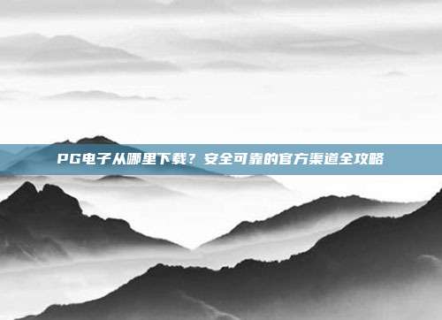 PG电子从哪里下载?安全可靠的官方渠道全攻略