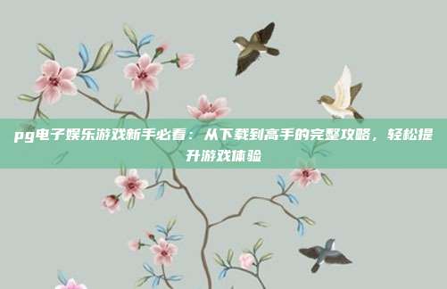 pg电子娱乐游戏新手必看：从下载到高手的完整攻略，轻松提升游戏体验