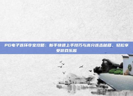 PG电子连环夺宝攻略：新手快速上手技巧与高分连击秘籍，轻松享受游戏乐趣