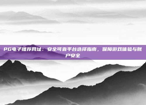 PG电子推荐网址：安全可靠平台选择指南，保障游戏体验与账户安全