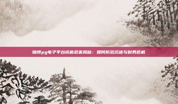 赌博pg电子平台成瘾危害揭秘：如何防范沉迷与财务危机
