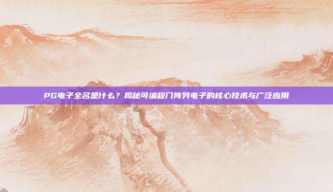 PG电子全名是什么?揭秘可编程门阵列电子的核心技术与广泛应用