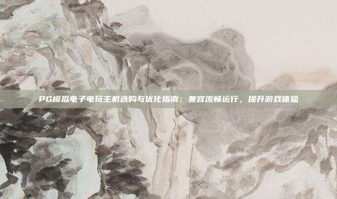 PG模拟电子电玩主机选购与优化指南:兼容流畅运行,提升游戏体验
