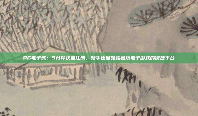 PG电子城：5分钟快速注册，新手也能轻松畅玩电子游戏的便捷平台