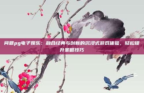 问鼎pg电子娱乐：融合经典与创新的沉浸式游戏体验，轻松提升策略技巧