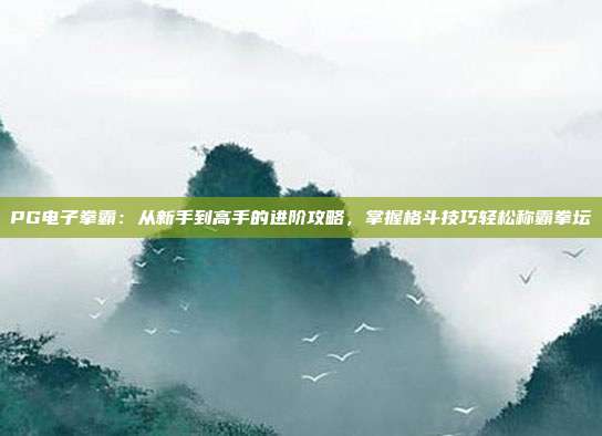 PG电子拳霸：从新手到高手的进阶攻略，掌握格斗技巧轻松称霸拳坛