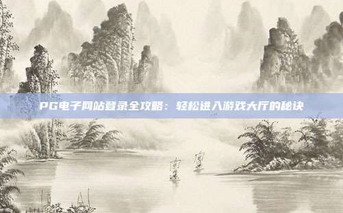 PG电子网站登录全攻略:轻松进入游戏大厅的秘诀