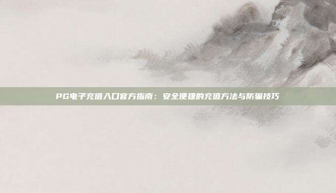 PG电子充值入口官方指南：安全便捷的充值方法与防骗技巧