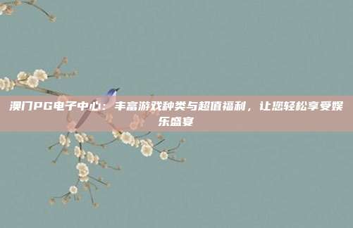 澳门PG电子中心：丰富游戏种类与超值福利，让您轻松享受娱乐盛宴