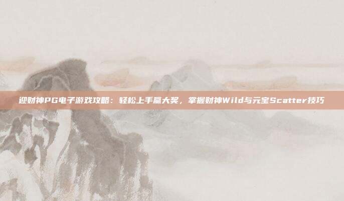 迎财神PG电子游戏攻略：轻松上手赢大奖，掌握财神Wild与元宝Scatter技巧