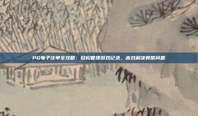 PG电子注单全攻略:轻松管理游戏记录,高效解决异常问题