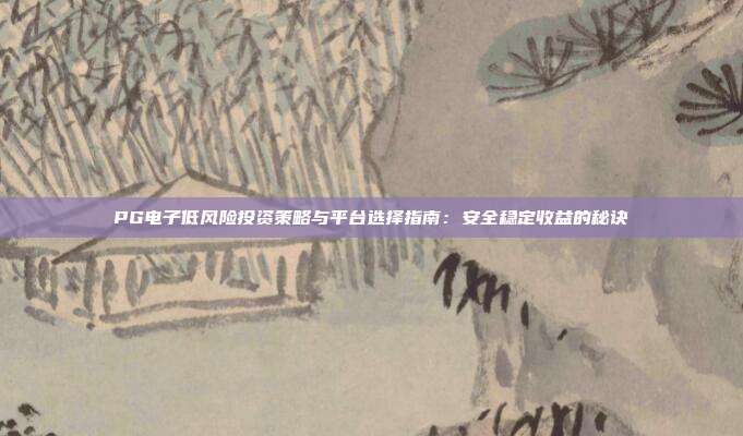 PG电子低风险投资策略与平台选择指南：安全稳定收益的秘诀