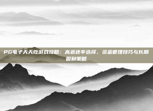 PG电子天天吃游戏攻略：高返还率选择、资金管理技巧与长期盈利策略