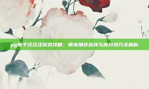 pg电子汪汪汪游戏攻略:萌宠角色选择与高分技巧全解析