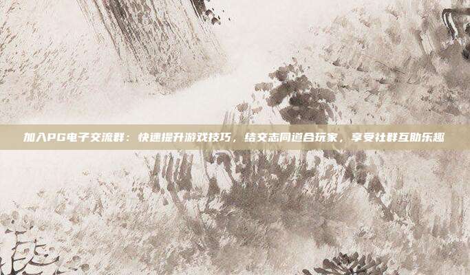 加入PG电子交流群：快速提升游戏技巧，结交志同道合玩家，享受社群互助乐趣