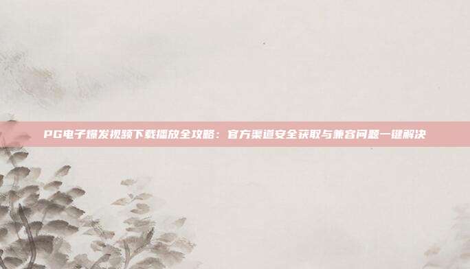 PG电子爆发视频下载播放全攻略：官方渠道安全获取与兼容问题一键解决