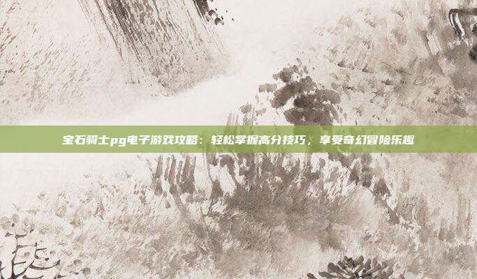 宝石骑士pg电子游戏攻略：轻松掌握高分技巧，享受奇幻冒险乐趣