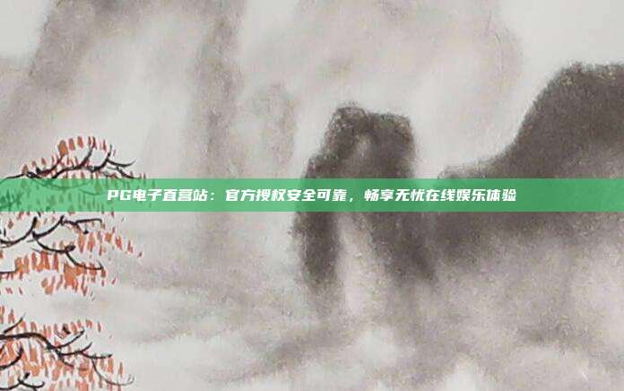 PG电子直营站：官方授权安全可靠，畅享无忧在线娱乐体验