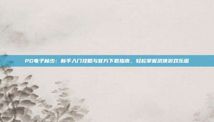 PG电子林少：新手入门攻略与官方下载指南，轻松掌握武侠游戏乐趣