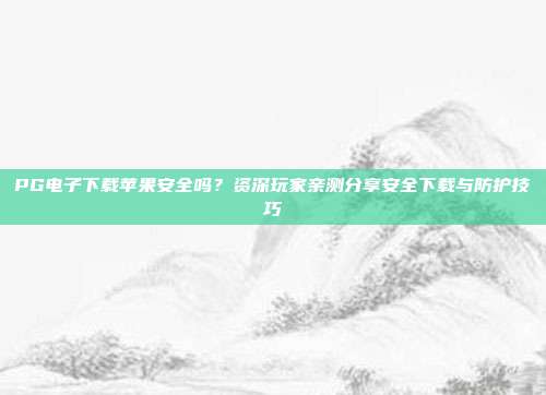 PG电子下载苹果安全吗?资深玩家亲测分享安全下载与防护技巧