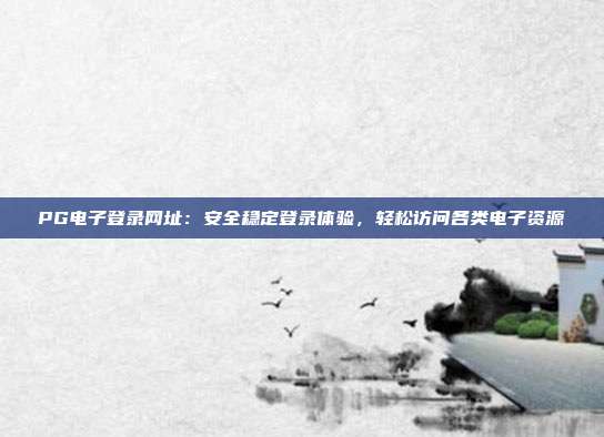 PG电子登录网址：安全稳定登录体验，轻松访问各类电子资源