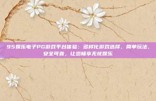 95娱乐电子PG游戏平台体验：多样化游戏选择、简单玩法、安全可靠，让您畅享无忧娱乐