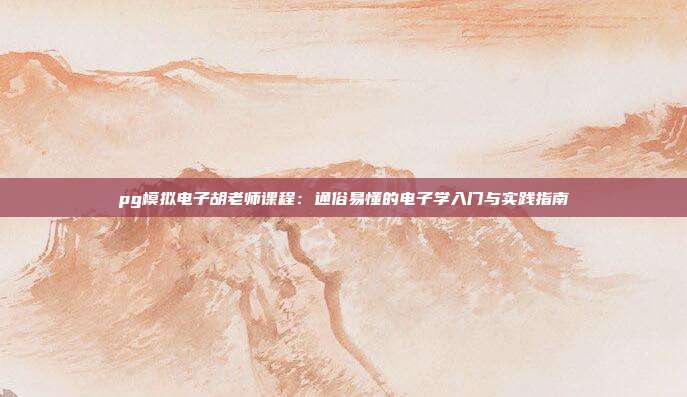 pg模拟电子胡老师课程：通俗易懂的电子学入门与实践指南