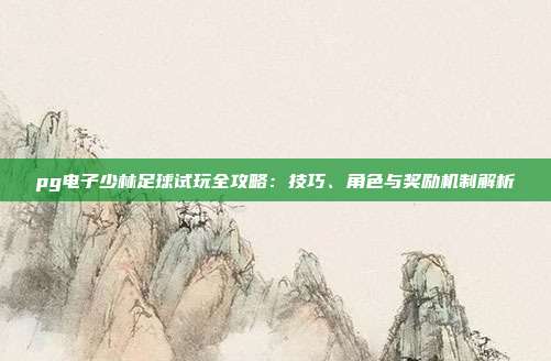 pg电子少林足球试玩全攻略：技巧、角色与奖励机制解析