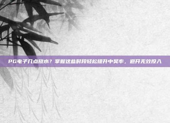 PG电子几点放水？掌握这些时段轻松提升中奖率，避开无效投入