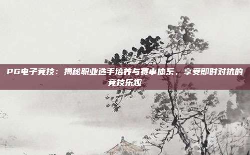 PG电子竞技：揭秘职业选手培养与赛事体系，享受即时对抗的竞技乐趣