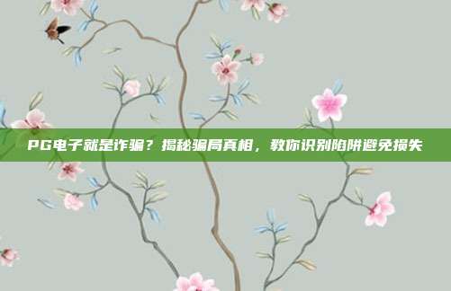 PG电子就是诈骗？揭秘骗局真相，教你识别陷阱避免损失