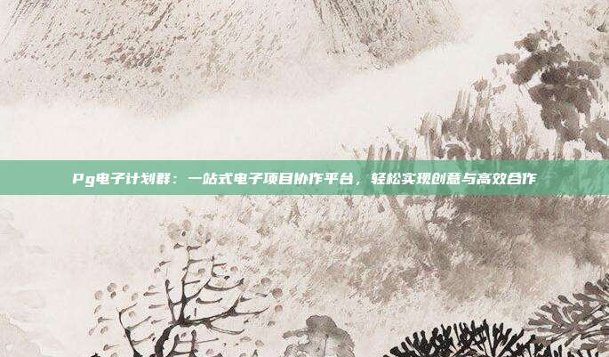 Pg电子计划群：一站式电子项目协作平台，轻松实现创意与高效合作