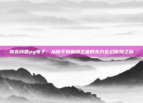 南宫问鼎pg电子：从新手到巅峰王者的东方玄幻冒险之旅