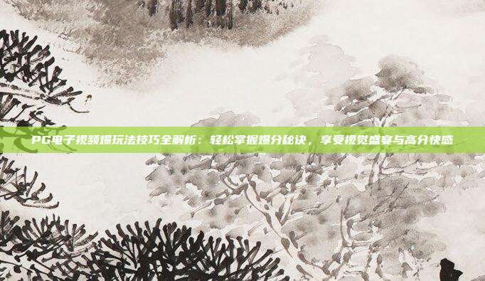 PG电子视频爆玩法技巧全解析:轻松掌握爆分秘诀,享受视觉盛宴与高分快感