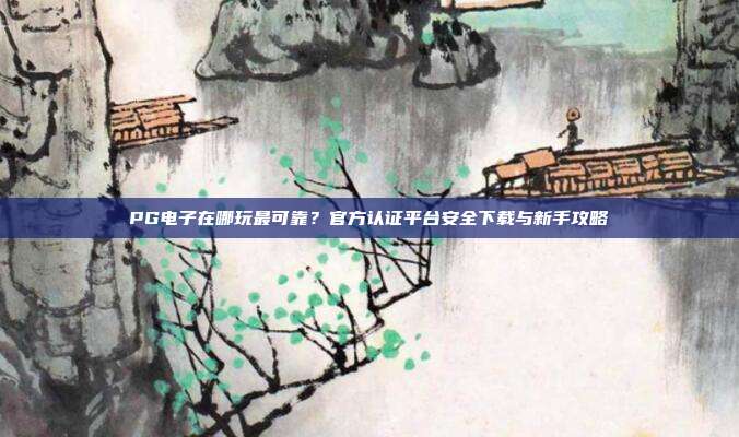 PG电子在哪玩最可靠？官方认证平台安全下载与新手攻略