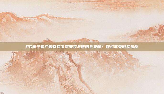 PG电子客户端官网下载安装与使用全攻略：轻松享受游戏乐趣