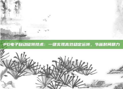 PG电子自动旋转技术：一键实现高效稳定运转，节省时间精力