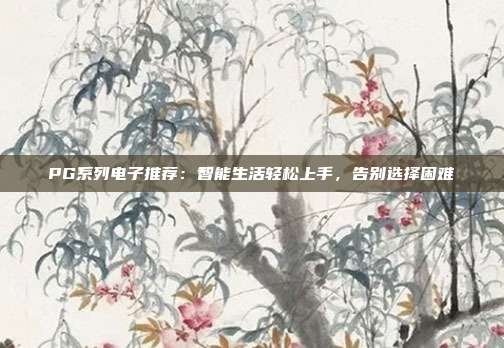 PG系列电子推荐:智能生活轻松上手,告别选择困难