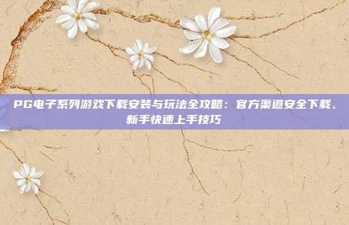 PG电子系列游戏下载安装与玩法全攻略:官方渠道安全下载、新手快速上手技巧