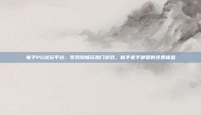 电子PG试玩平台：零风险畅玩热门游戏，新手老手都爱的免费体验