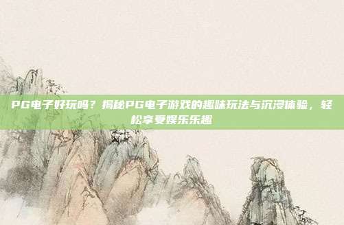PG电子好玩吗？揭秘PG电子游戏的趣味玩法与沉浸体验，轻松享受娱乐乐趣