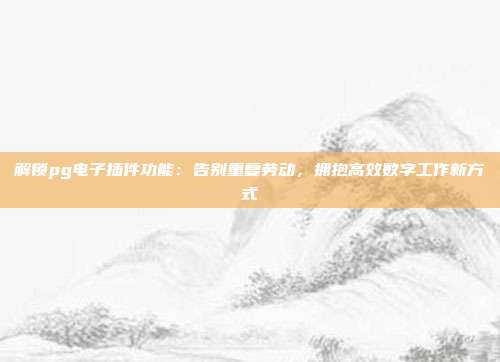 解锁pg电子插件功能：告别重复劳动，拥抱高效数字工作新方式