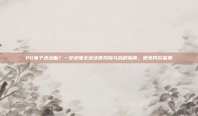 PG电子违法嘛？一文读懂全球法律风险与合规指南，避免罚款监禁