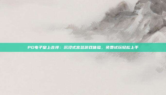 PG电子皇上吉祥：沉浸式宫廷游戏体验，免费试玩轻松上手