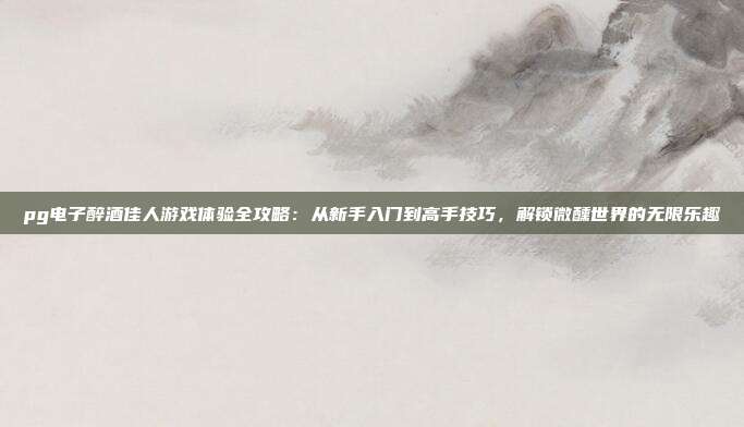 pg电子醉酒佳人游戏体验全攻略：从新手入门到高手技巧，解锁微醺世界的无限乐趣