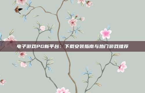 电子游戏PG新平台：下载安装指南与热门游戏推荐