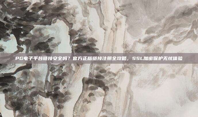 PG电子平台链接安全吗？官方正版链接注册全攻略，SSL加密保护无忧体验