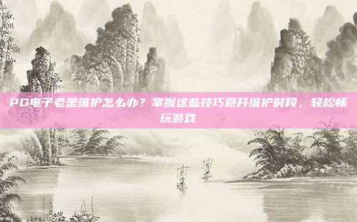 PG电子老是维护怎么办？掌握这些技巧避开维护时段，轻松畅玩游戏